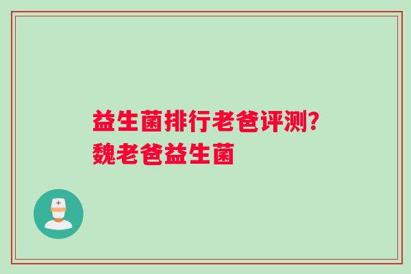 益生菌排行老爸评测？魏老爸益生菌