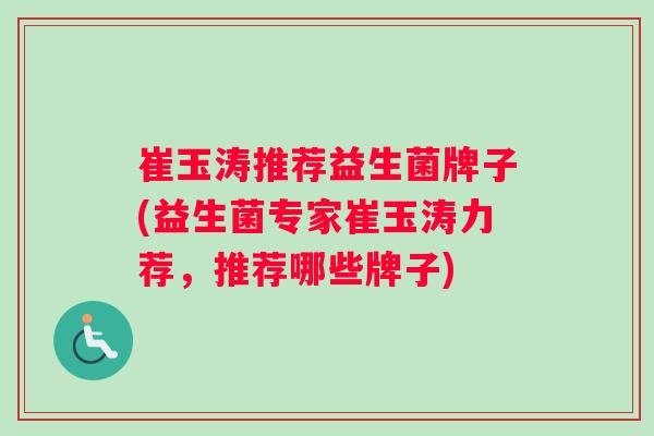 崔玉涛推荐益生菌牌子(益生菌专家崔玉涛力荐，推荐哪些牌子)