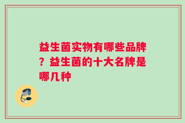 益生菌实物有哪些品牌？益生菌的十大名牌是哪几种