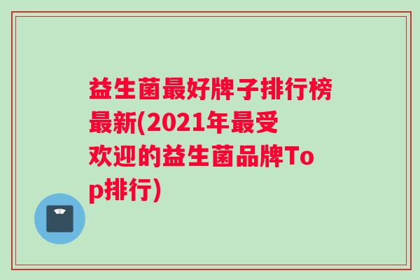 益生菌最好牌子排行榜最新(2021年最受欢迎的益生菌品牌Top排行)
