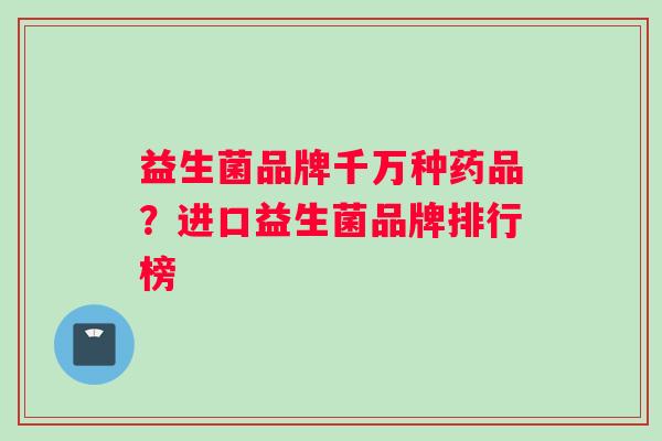 益生菌品牌千万种药品？进口益生菌品牌排行榜