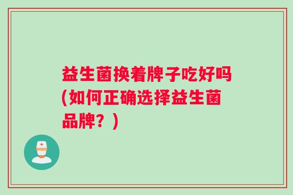 益生菌换着牌子吃好吗(如何正确选择益生菌品牌?) 益生菌换着牌子吃好吗(如何正确选择益生菌品牌?)