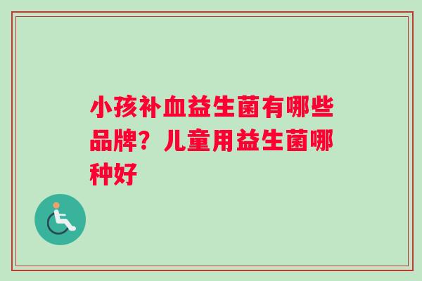 小孩补益生菌有哪些品牌?儿童用益生菌哪种好 小孩补益生菌有哪些品牌?儿童用益生菌哪种好