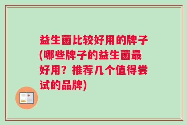 益生菌比较好用的牌子(哪些牌子的益生菌最好用？推荐几个值得尝试的品牌)