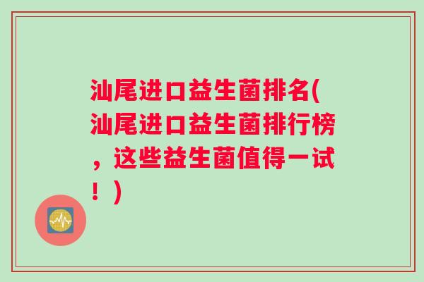 汕尾进口益生菌排名(汕尾进口益生菌排行榜，这些益生菌值得一试！)