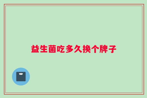 益生菌吃多久换个牌子 益生菌吃多久换个牌子