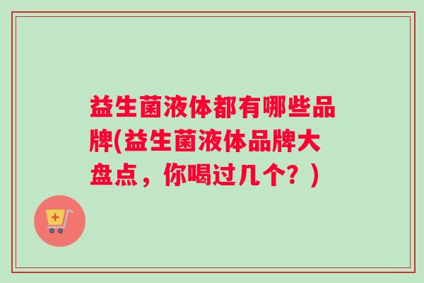 益生菌液体都有哪些品牌(益生菌液体品牌大盘点，你喝过几个？)