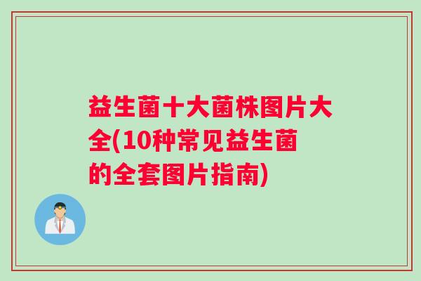 益生菌十大菌株图片大全(10种常见益生菌的全套图片指南)