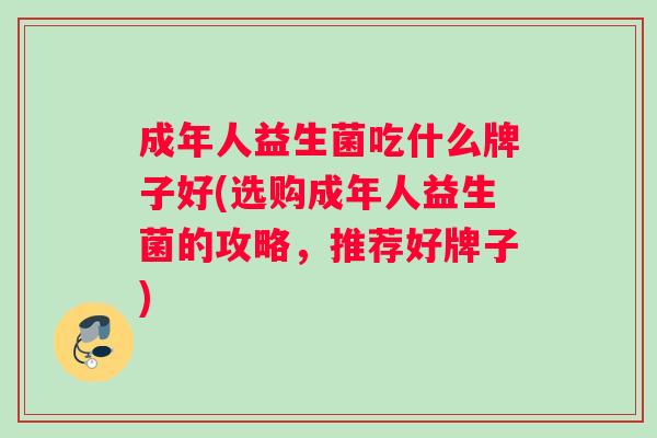 成年人益生菌吃什么牌子好(选购成年人益生菌的攻略，推荐好牌子)