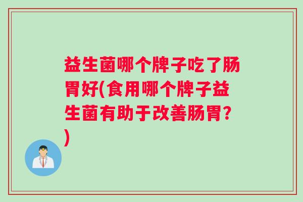 益生菌哪个牌子吃了肠胃好(食用哪个牌子益生菌有助于改善肠胃？)