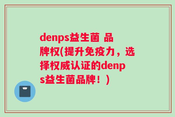 denps益生菌 品牌权(提升免疫力，选择权威认证的denps益生菌品牌！)