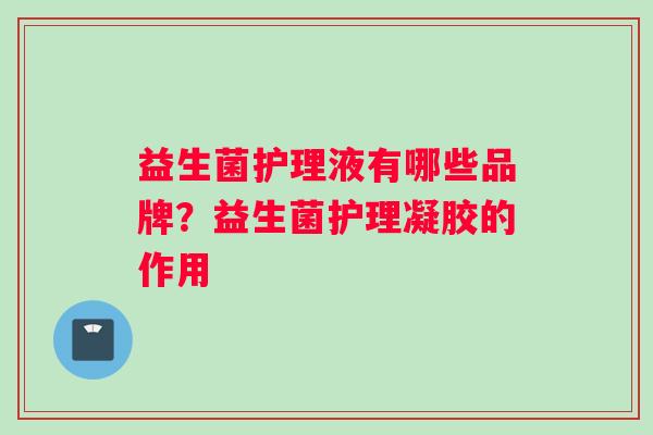 益生菌护理液有哪些品牌？益生菌护理凝胶的作用