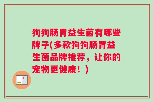 狗狗肠胃益生菌有哪些牌子(多款狗狗肠胃益生菌品牌推荐,让你的宠物更健康!) 狗狗肠胃益生菌有哪些牌子(多款狗狗肠胃益生菌品牌推荐,让你的宠物更健康!)