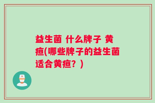 益生菌 什么牌子 黄疸(哪些牌子的益生菌适合黄疸？)