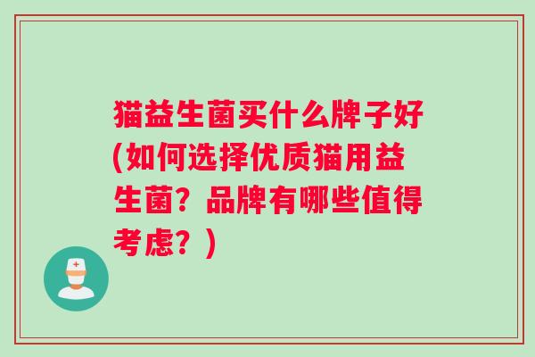 猫益生菌买什么牌子好(如何选择优质猫用益生菌？品牌有哪些值得考虑？)