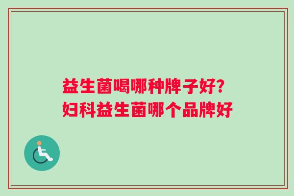 益生菌喝哪种牌子好？妇科益生菌哪个品牌好