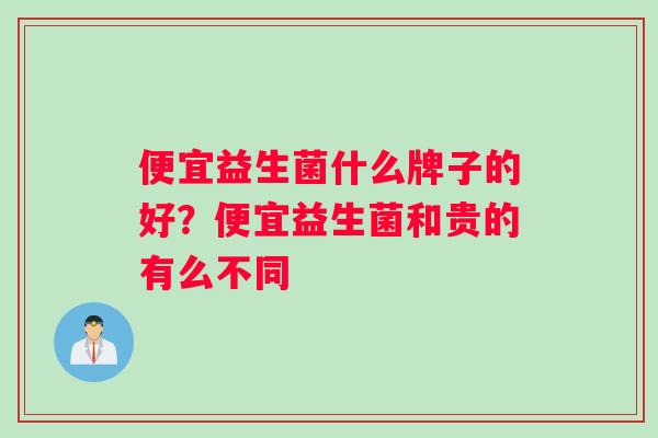 便宜益生菌什么牌子的好？便宜益生菌和贵的有么不同