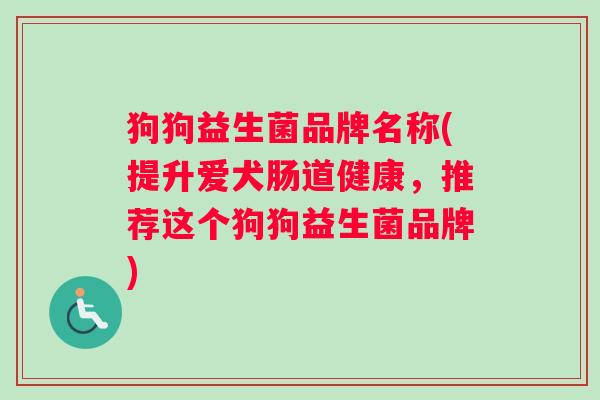 狗狗益生菌品牌名称(提升爱犬肠道健康，推荐这个狗狗益生菌品牌)