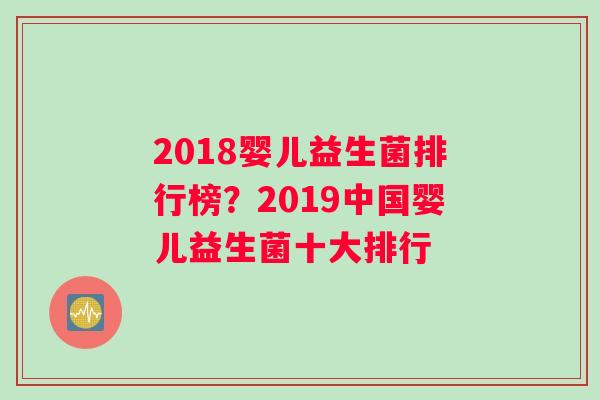 2018婴儿益生菌排行榜？2019中国婴儿益生菌十大排行