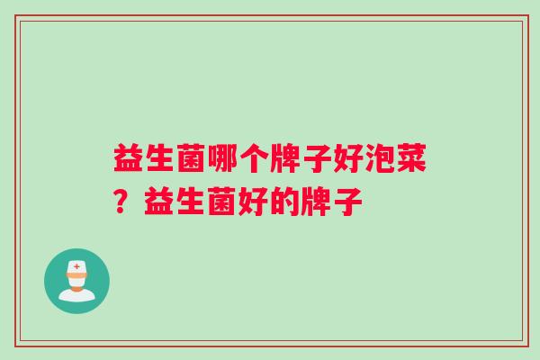 益生菌哪个牌子好泡菜？益生菌好的牌子