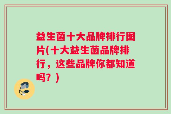 益生菌十大品牌排行图片(十大益生菌品牌排行，这些品牌你都知道吗？)