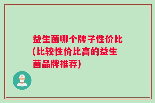 益生菌哪个牌子性价比(比较性价比高的益生菌品牌推荐) 益生菌哪个牌子性价比(比较性价比高的益生菌品牌推荐)