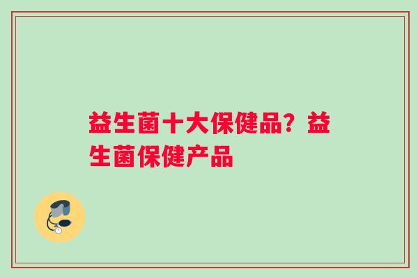 益生菌十大保健品？益生菌保健产品