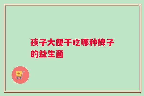 孩子大便干吃哪种牌子的益生菌
