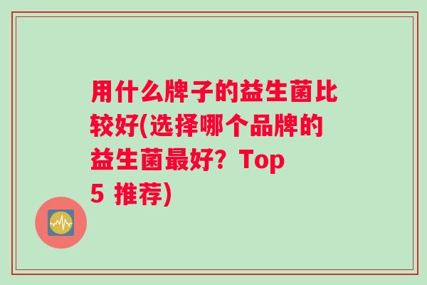 用什么牌子的益生菌比较好(选择哪个品牌的益生菌最好？Top 5 推荐)