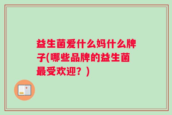益生菌爱什么妈什么牌子(哪些品牌的益生菌最受欢迎？)