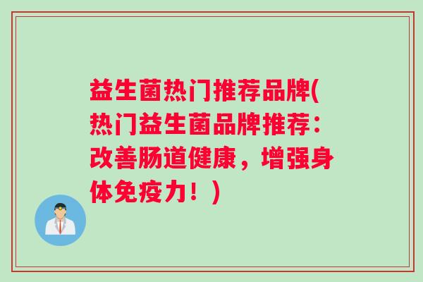 益生菌热门推荐品牌(热门益生菌品牌推荐：改善肠道健康，增强身体免疫力！)