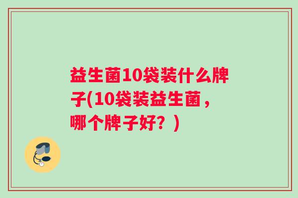 益生菌10袋装什么牌子(10袋装益生菌，哪个牌子好？)