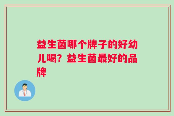 益生菌哪个牌子的好幼儿喝？益生菌好的品牌