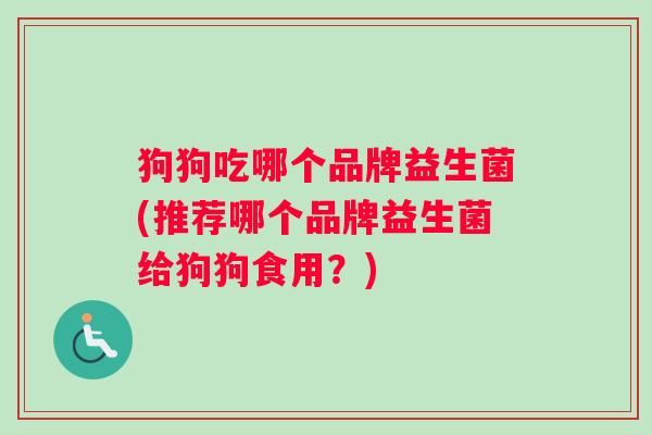 狗狗吃哪个品牌益生菌(推荐哪个品牌益生菌给狗狗食用？)