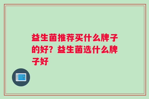 益生菌推荐买什么牌子的好?益生菌选什么牌子好 益生菌推荐买什么牌子的好?益生菌选什么牌子好