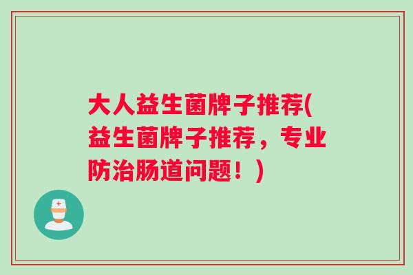大人益生菌牌子推荐(益生菌牌子推荐，专业防治肠道问题！)