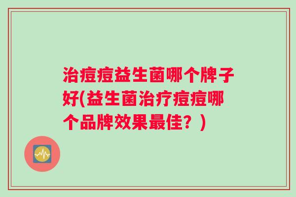治痘痘益生菌哪个牌子好(益生菌治疗痘痘哪个品牌效果最佳？)