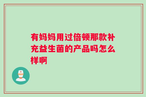 有妈妈用过倍顿那款补充益生菌的产品吗怎么样啊