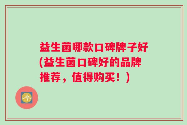 益生菌哪款口碑牌子好(益生菌口碑好的品牌推荐，值得购买！)