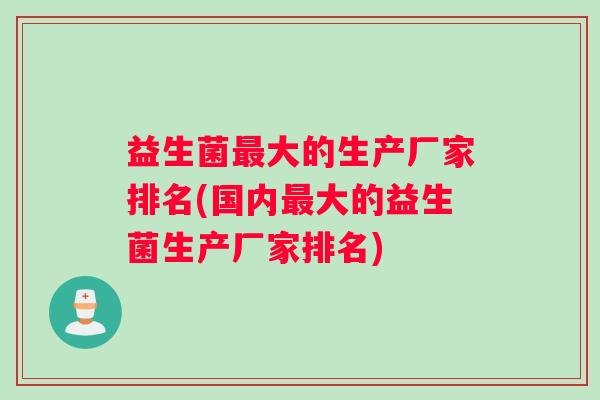 益生菌最大的生产厂家排名(国内最大的益生菌生产厂家排名)