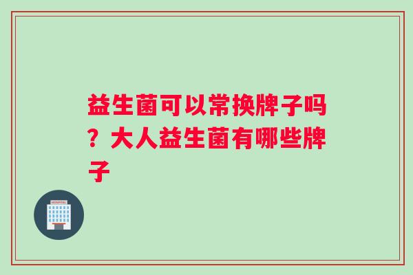 益生菌可以常换牌子吗?大人益生菌有哪些牌子 益生菌可以常换牌子吗?大人益生菌有哪些牌子