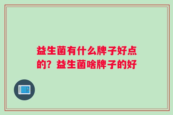 益生菌有什么牌子好点的？益生菌啥牌子的好
