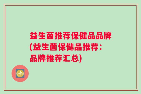 益生菌推荐保健品品牌(益生菌保健品推荐：品牌推荐汇总)