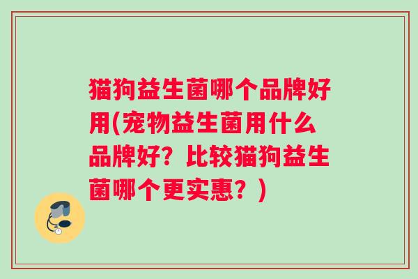 猫狗益生菌哪个品牌好用(宠物益生菌用什么品牌好？比较猫狗益生菌哪个更实惠？)