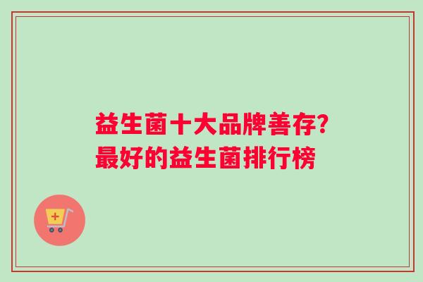 益生菌十大品牌善存？最好的益生菌排行榜