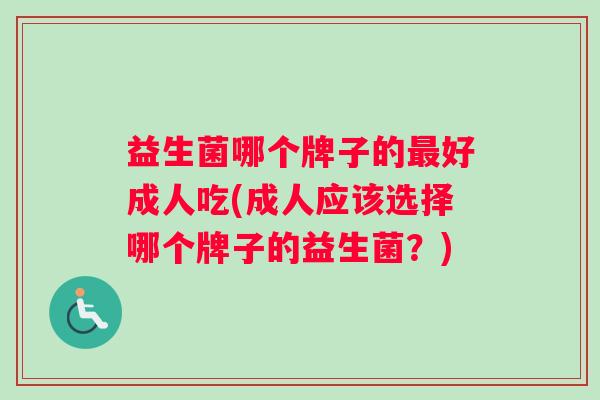 益生菌哪个牌子的最好成人吃(成人应该选择哪个牌子的益生菌？)