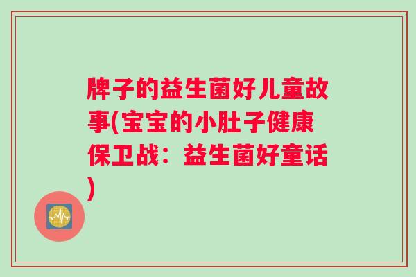 牌子的益生菌好儿童故事(宝宝的小肚子健康保卫战:益生菌好童话) 牌子的益生菌好儿童故事(宝宝的小肚子健康保卫战:益生菌好童话)