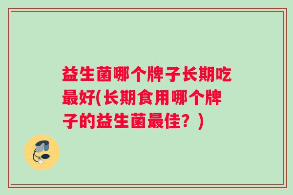 益生菌哪个牌子长期吃最好(长期食用哪个牌子的益生菌最佳？)