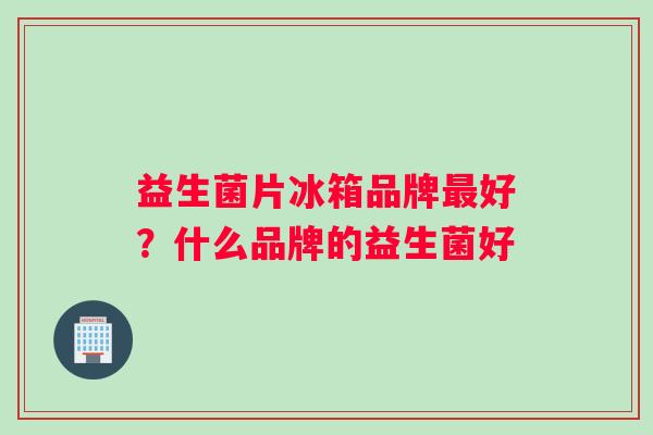 益生菌片冰箱品牌最好？什么品牌的益生菌好