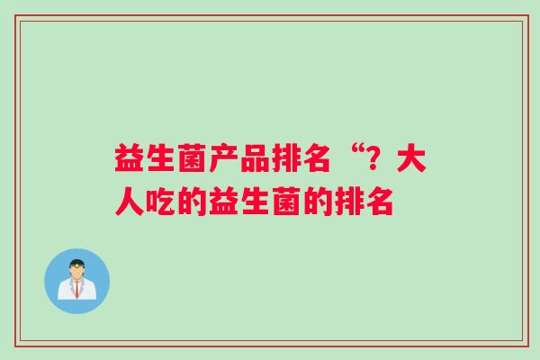 益生菌产品排名“？大人吃的益生菌的排名